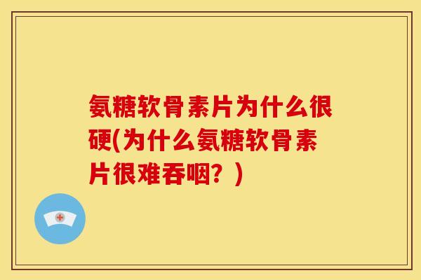 氨糖软骨素片为什么很硬(为什么氨糖软骨素片很难吞咽?) 氨糖软骨素片为什么很硬(为什么氨糖软骨素片很难吞咽?)