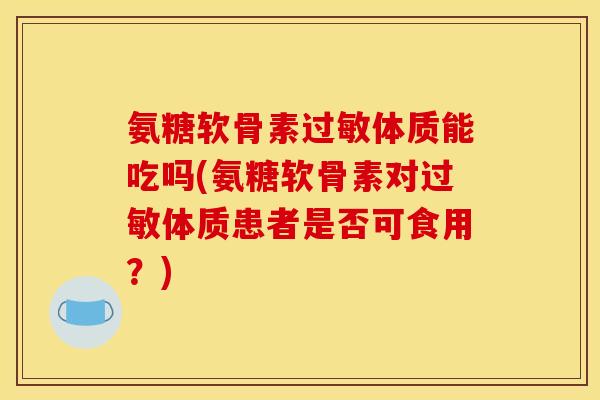 氨糖软骨素体质能吃吗(氨糖软骨素对体质患者是否可食用?) 氨糖软骨素体质能吃吗(氨糖软骨素对体质患者是否可食用?)