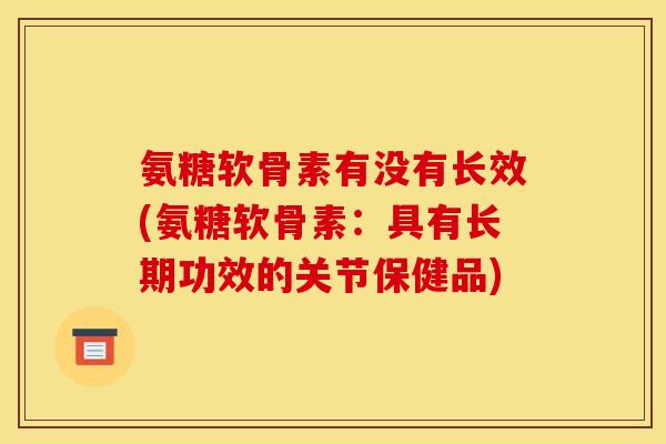 氨糖软骨素有没有长效(氨糖软骨素:具有长期功效的关节保健品) 氨糖软骨素有没有长效(氨糖软骨素:具有长期功效的关节保健品)