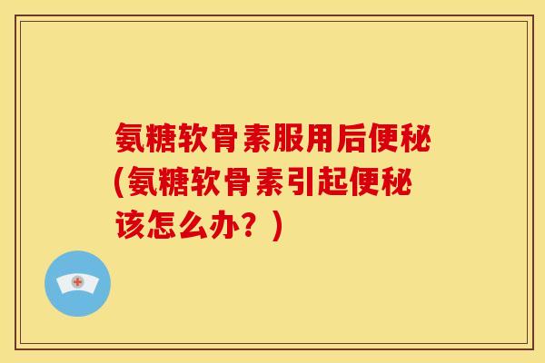 氨糖软骨素服用后(氨糖软骨素引起该怎么办?) 氨糖软骨素服用后(氨糖软骨素引起该怎么办?)