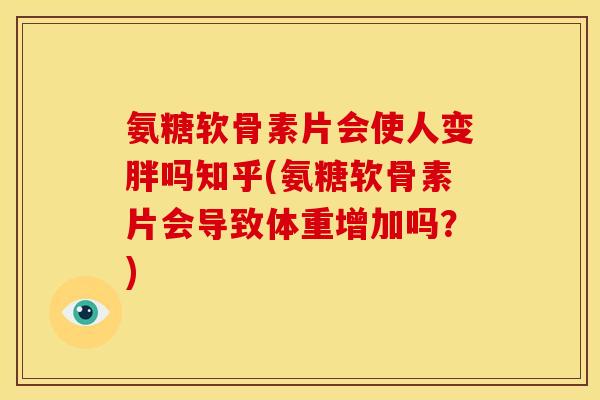 氨糖软骨素片会使人变胖吗知乎(氨糖软骨素片会导致体重增加吗?) 氨糖软骨素片会使人变胖吗知乎(氨糖软骨素片会导致体重增加吗?)