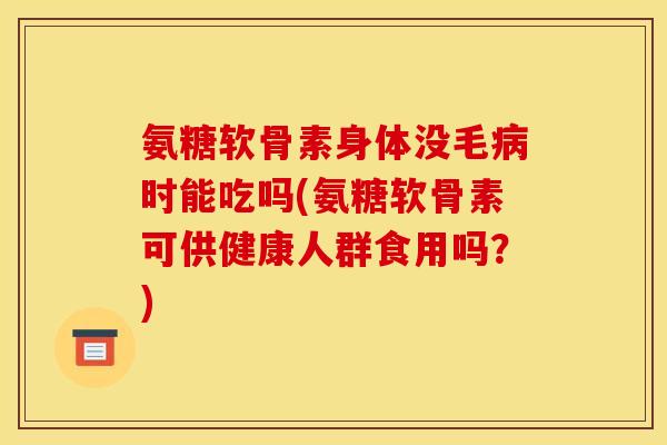 氨糖软骨素身体没毛时能吃吗(氨糖软骨素可供健康人群食用吗？)