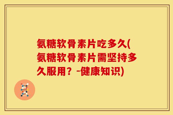 氨糖软骨素片吃多久(氨糖软骨素片需坚持多久服用?-健康知识) 氨糖软骨素片吃多久(氨糖软骨素片需坚持多久服用?-健康知识)