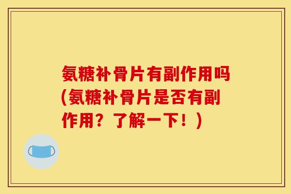 氨糖补骨片有副作用吗(氨糖补骨片是否有副作用?了解一下!) 氨糖补骨片有副作用吗(氨糖补骨片是否有副作用?了解一下!)