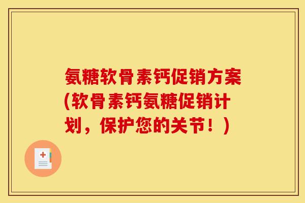 氨糖软骨素钙促销方案(软骨素钙氨糖促销计划，保护您的关节！)