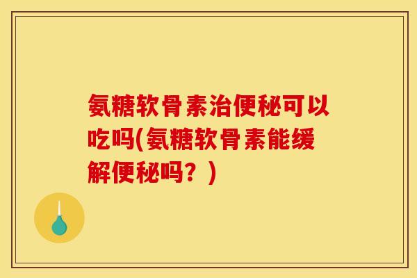 氨糖软骨素可以吃吗(氨糖软骨素能缓解吗?) 氨糖软骨素可以吃吗(氨糖软骨素能缓解吗?)