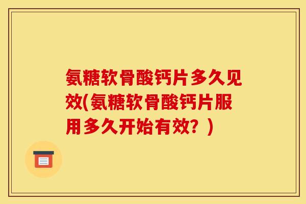 氨糖软骨酸钙片多久见效(氨糖软骨酸钙片服用多久开始有效？)