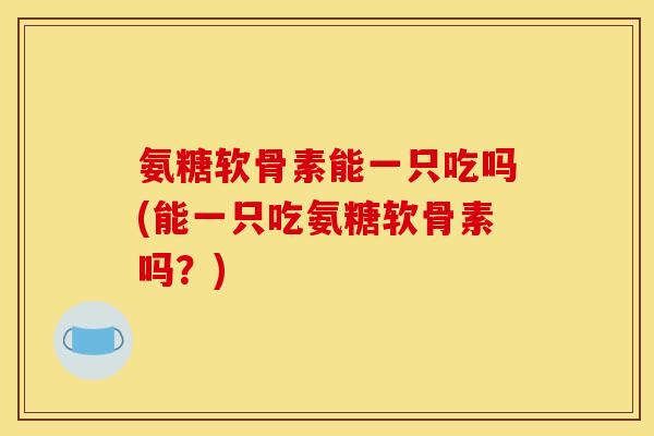 氨糖软骨素能一只吃吗(能一只吃氨糖软骨素吗？)