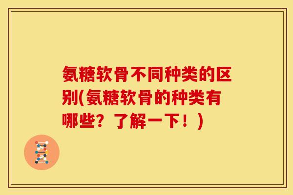 氨糖软骨不同种类的区别(氨糖软骨的种类有哪些?了解一下!) 氨糖软骨不同种类的区别(氨糖软骨的种类有哪些?了解一下!)