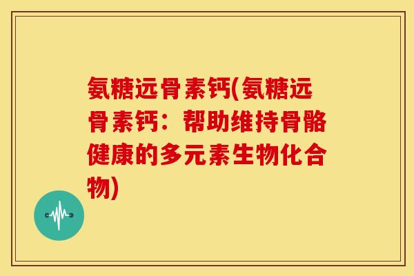 氨糖远骨素钙(氨糖远骨素钙:帮助维持骨骼健康的多元素生物化合物) 氨糖远骨素钙(氨糖远骨素钙:帮助维持骨骼健康的多元素生物化合物)
