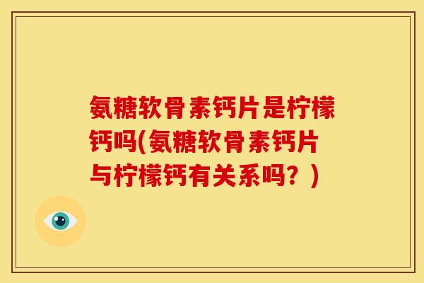 氨糖软骨素钙片是柠檬钙吗(氨糖软骨素钙片与柠檬钙有关系吗?) 氨糖软骨素钙片是柠檬钙吗(氨糖软骨素钙片与柠檬钙有关系吗?)