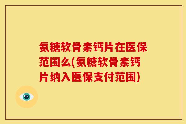 氨糖软骨素钙片在医保范围么(氨糖软骨素钙片纳入医保支付范围)