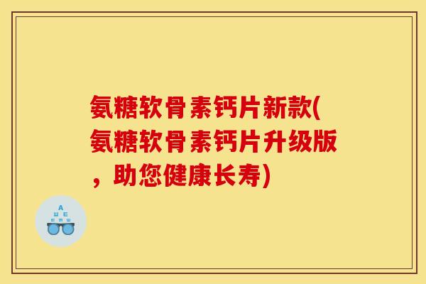 氨糖软骨素钙片新款(氨糖软骨素钙片升级版,助您健康长寿) 氨糖软骨素钙片新款(氨糖软骨素钙片升级版,助您健康长寿)