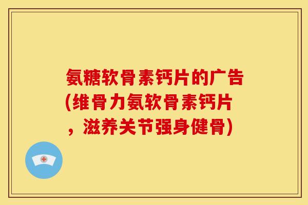 氨糖软骨素钙片的广告(维骨力氨软骨素钙片,滋养关节强身健骨) 氨糖软骨素钙片的广告(维骨力氨软骨素钙片,滋养关节强身健骨)