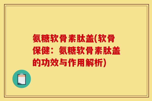 氨糖软骨素肽盖(软骨保健:氨糖软骨素肽盖的功效与作用解析) 氨糖软骨素肽盖(软骨保健:氨糖软骨素肽盖的功效与作用解析)