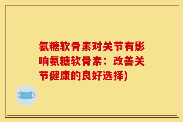 氨糖软骨素对关节有影响氨糖软骨素:改善关节健康的良好选择) 氨糖软骨素对关节有影响氨糖软骨素:改善关节健康的良好选择)