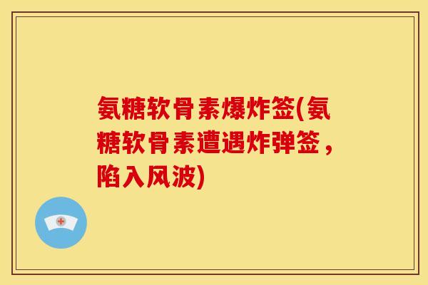 氨糖软骨素爆炸签(氨糖软骨素遭遇炸弹签，陷入风波)