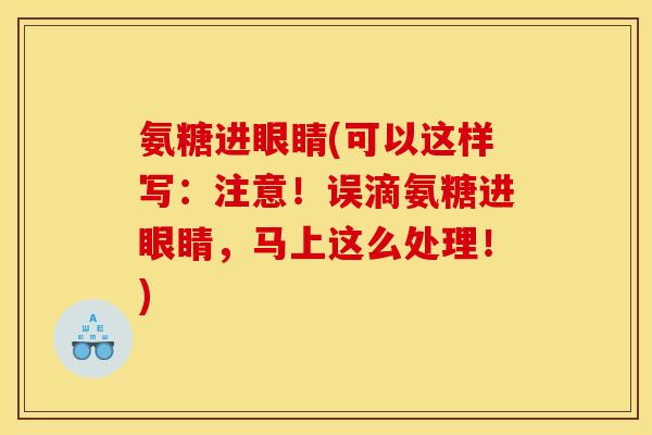 氨糖进眼睛(可以这样写:注意!误滴氨糖进眼睛,马上这么处理!) 氨糖进眼睛(可以这样写:注意!误滴氨糖进眼睛,马上这么处理!)