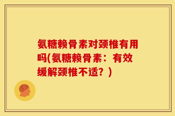 氨糖赖骨素对颈椎有用吗(氨糖赖骨素：有效缓解颈椎不适？)