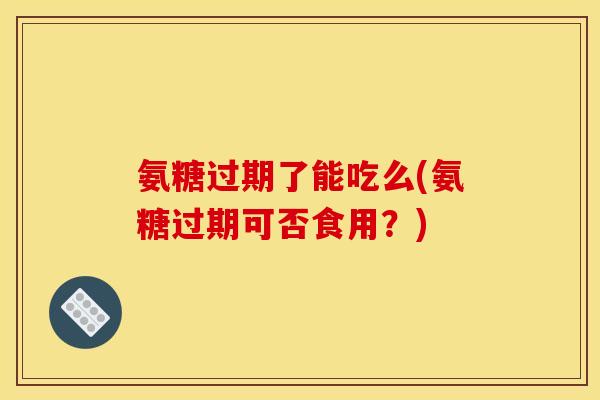 氨糖过期了能吃么(氨糖过期可否食用?) 氨糖过期了能吃么(氨糖过期可否食用?)