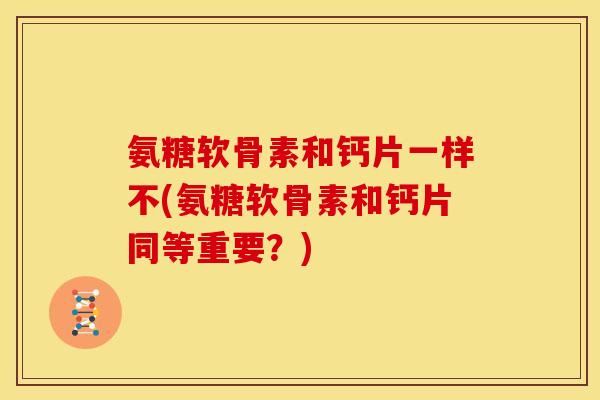 氨糖软骨素和钙片一样不(氨糖软骨素和钙片同等重要?) 氨糖软骨素和钙片一样不(氨糖软骨素和钙片同等重要?)