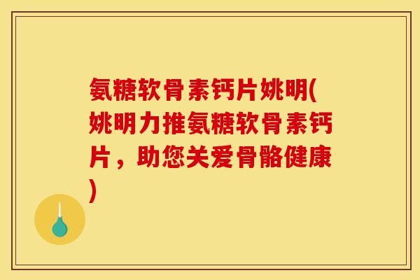 氨糖软骨素钙片姚明(姚明力推氨糖软骨素钙片,助您关爱骨骼健康) 氨糖软骨素钙片姚明(姚明力推氨糖软骨素钙片,助您关爱骨骼健康)