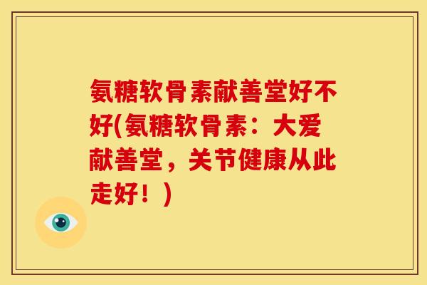 氨糖软骨素献善堂好不好(氨糖软骨素:大爱献善堂,关节健康从此走好!) 氨糖软骨素献善堂好不好(氨糖软骨素:大爱献善堂,关节健康从此走好!)