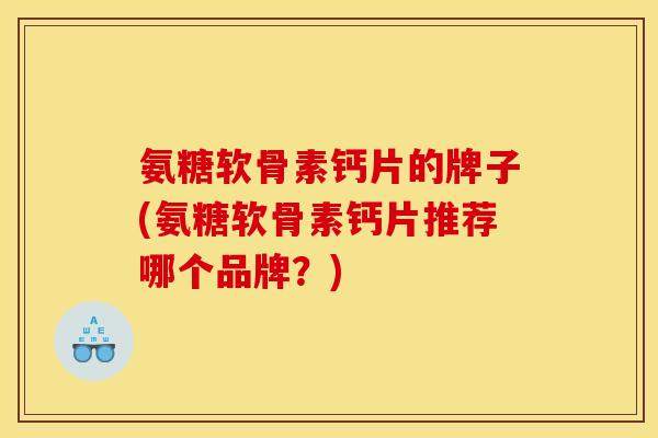 氨糖软骨素钙片的牌子(氨糖软骨素钙片推荐哪个品牌？)