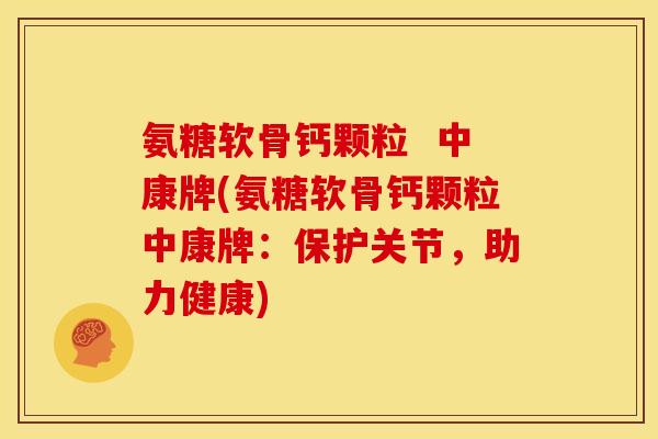 氨糖软骨钙颗粒 中康牌(氨糖软骨钙颗粒中康牌:保护关节,助力健康) 氨糖软骨钙颗粒 中康牌(氨糖软骨钙颗粒中康牌:保护关节,助力健康)