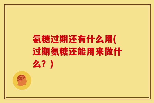 氨糖过期还有什么用(过期氨糖还能用来做什么？)
