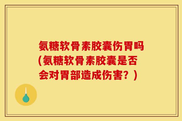 氨糖软骨素胶囊伤胃吗(氨糖软骨素胶囊是否会对胃部造成伤害?) 氨糖软骨素胶囊伤胃吗(氨糖软骨素胶囊是否会对胃部造成伤害?)