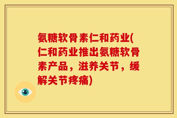 氨糖软骨素仁和药业(仁和药业推出氨糖软骨素产品,滋养关节,缓解关节) 氨糖软骨素仁和药业(仁和药业推出氨糖软骨素产品,滋养关节,缓解关节)