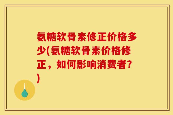 氨糖软骨素修正价格多少(氨糖软骨素价格修正,如何影响消费者?) 氨糖软骨素修正价格多少(氨糖软骨素价格修正,如何影响消费者?)