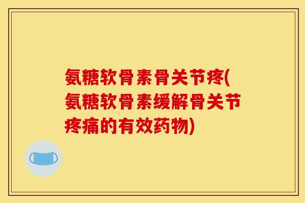 氨糖软骨素骨关节疼(氨糖软骨素缓解骨关节的有效) 氨糖软骨素骨关节疼(氨糖软骨素缓解骨关节的有效)