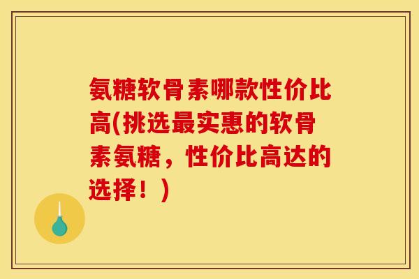 氨糖软骨素哪款性价比高(挑选实惠的软骨素氨糖，性价比高达的选择！)