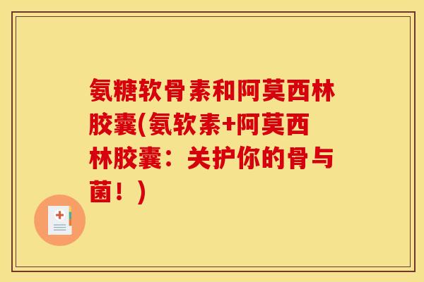 氨糖软骨素和阿莫西林胶囊(氨软素+阿莫西林胶囊：关护你的骨与菌！)