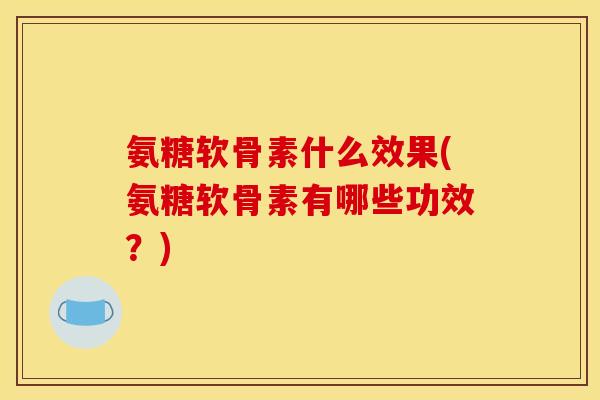 氨糖软骨素什么效果(氨糖软骨素有哪些功效?) 氨糖软骨素什么效果(氨糖软骨素有哪些功效?)