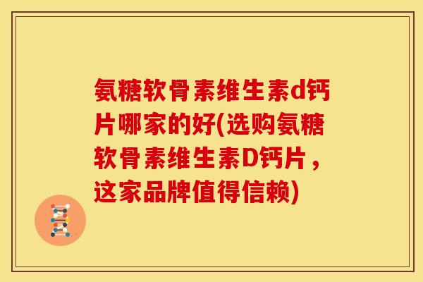 氨糖软骨素维生素d钙片哪家的好(选购氨糖软骨素维生素D钙片,这家品牌值得信赖) 氨糖软骨素维生素d钙片哪家的好(选购氨糖软骨素维生素D钙片,这家品牌值得信赖)