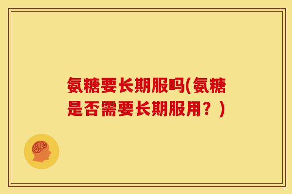 氨糖要长期服吗(氨糖是否需要长期服用?) 氨糖要长期服吗(氨糖是否需要长期服用?)