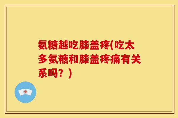 氨糖越吃膝盖疼(吃太多氨糖和膝盖有关系吗？)