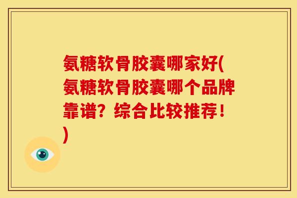 氨糖软骨胶囊哪家好(氨糖软骨胶囊哪个品牌靠谱？综合比较推荐！)