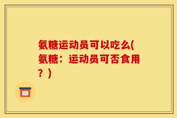 氨糖运动员可以吃么(氨糖:运动员可否食用?) 氨糖运动员可以吃么(氨糖:运动员可否食用?)