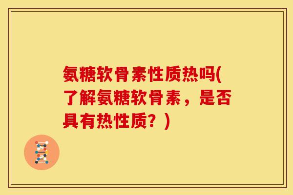 氨糖软骨素性质热吗(了解氨糖软骨素，是否具有热性质？)