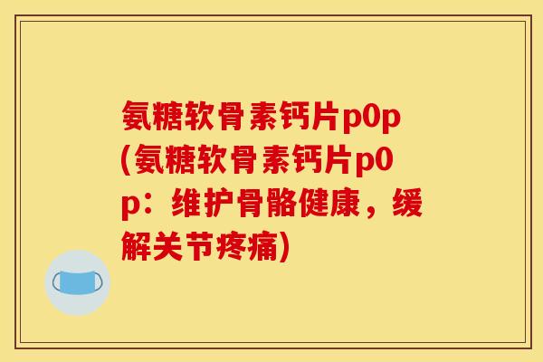 氨糖软骨素钙片p0p(氨糖软骨素钙片p0p:维护骨骼健康,缓解关节) 氨糖软骨素钙片p0p(氨糖软骨素钙片p0p:维护骨骼健康,缓解关节)