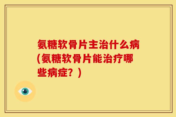 氨糖软骨片主什么(氨糖软骨片能哪些症？)