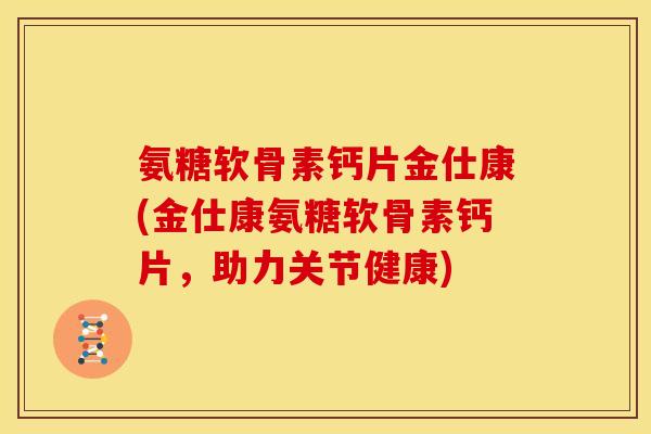 氨糖软骨素钙片金仕康(金仕康氨糖软骨素钙片,助力关节健康) 氨糖软骨素钙片金仕康(金仕康氨糖软骨素钙片,助力关节健康)
