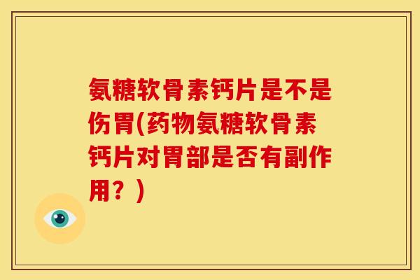 氨糖软骨素钙片是不是伤胃(氨糖软骨素钙片对胃部是否有副作用?) 氨糖软骨素钙片是不是伤胃(氨糖软骨素钙片对胃部是否有副作用?)