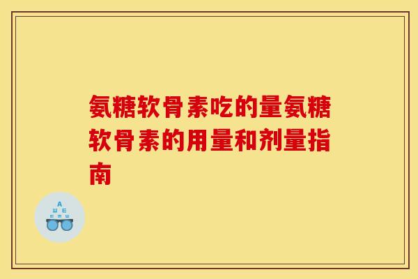 氨糖软骨素吃的量氨糖软骨素的用量和剂量指南