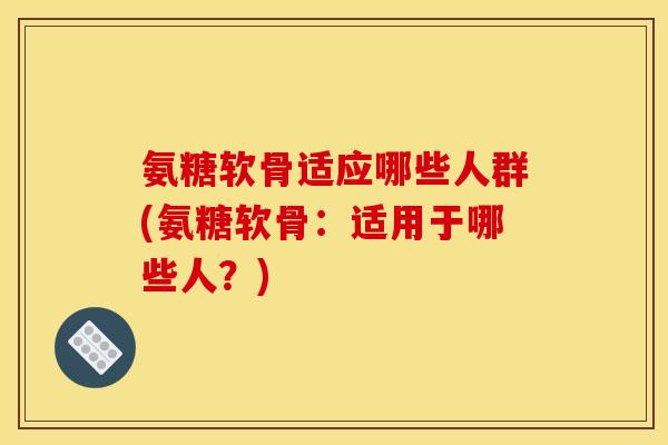 氨糖软骨适应哪些人群(氨糖软骨：适用于哪些人？)