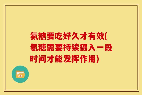 氨糖要吃好久才有效(氨糖需要持续摄入一段时间才能发挥作用) 氨糖要吃好久才有效(氨糖需要持续摄入一段时间才能发挥作用)